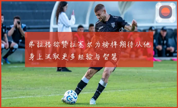 弗拉格称赞拉塞尔为榜样期待从他身上汲取更多经验与智慧