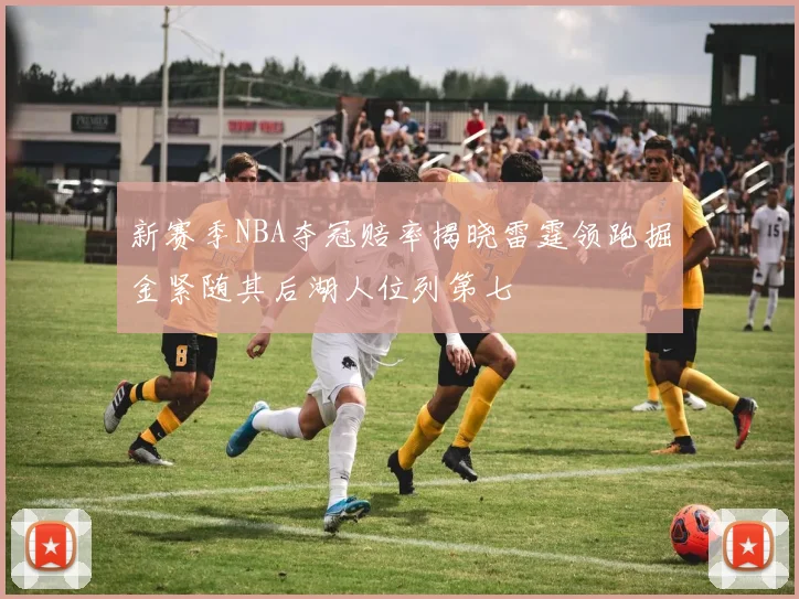 新赛季NBA夺冠赔率揭晓雷霆领跑掘金紧随其后湖人位列第七