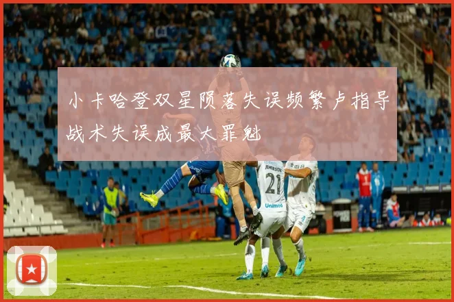 小卡哈登双星陨落失误频繁卢指导战术失误成最大罪魁