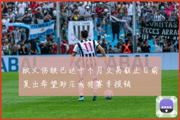 欧文伤缺已达十个月交易截止日前复出希望渺茫或将赛季报销