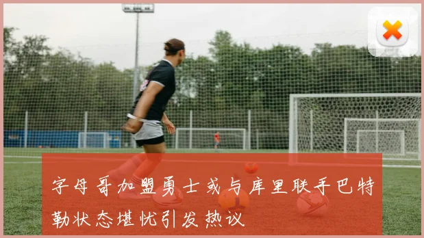 字母哥加盟勇士或与库里联手巴特勒状态堪忧引发热议