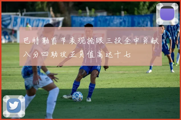 巴特勒首节表现抢眼三投全中贡献八分四助攻正负值高达十七