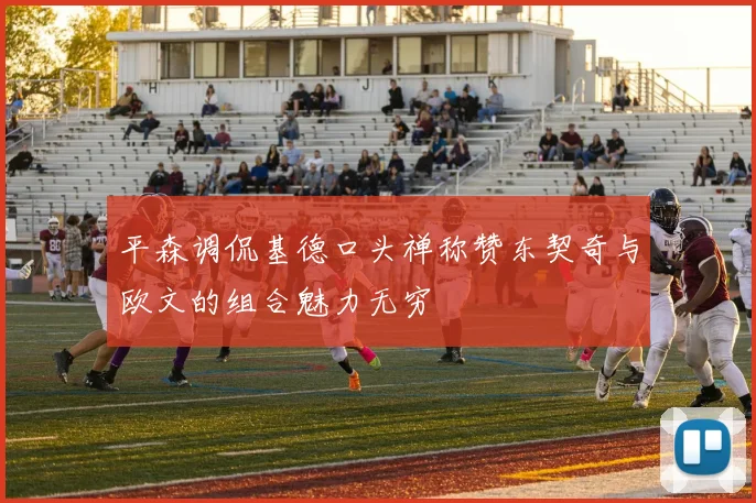 平森调侃基德口头禅称赞东契奇与欧文的组合魅力无穷